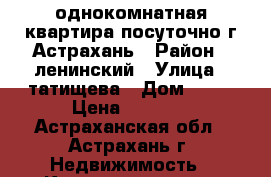 однокомнатная квартира посуточно.г.Астрахань › Район ­ ленинский › Улица ­ татищева › Дом ­ 28 › Цена ­ 1 000 - Астраханская обл., Астрахань г. Недвижимость » Квартиры аренда посуточно   . Астраханская обл.,Астрахань г.